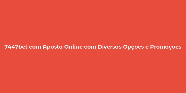 7447bet com Aposta Online com Diversas Opções e Promoções