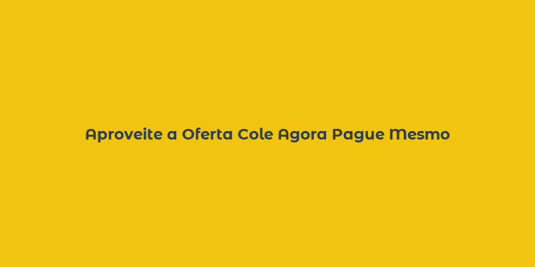 Aproveite a Oferta Cole Agora Pague Mesmo