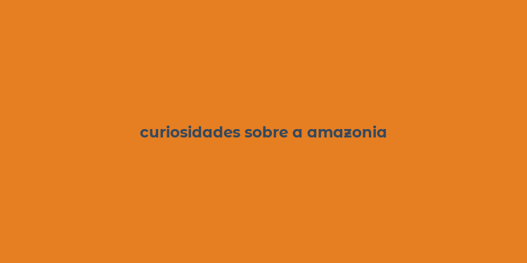 curiosidades sobre a amazonia