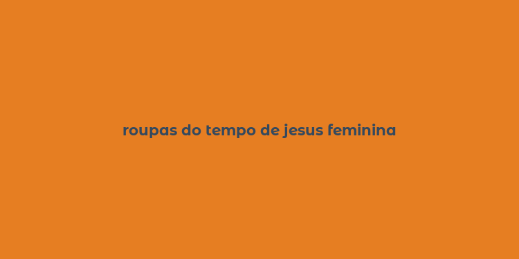 roupas do tempo de jesus feminina