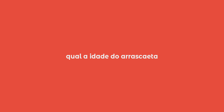 qual a idade do arrascaeta