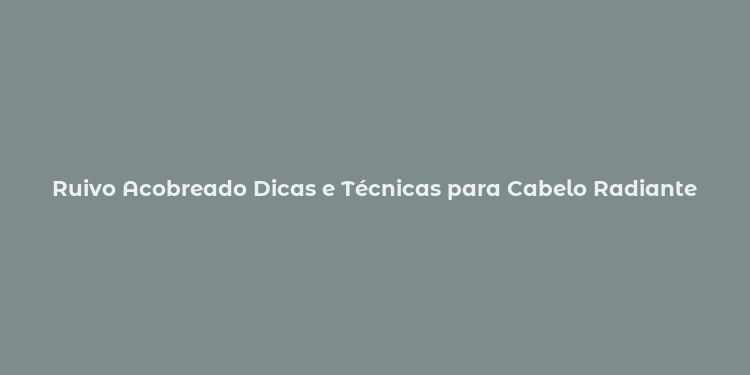 Ruivo Acobreado Dicas e Técnicas para Cabelo Radiante