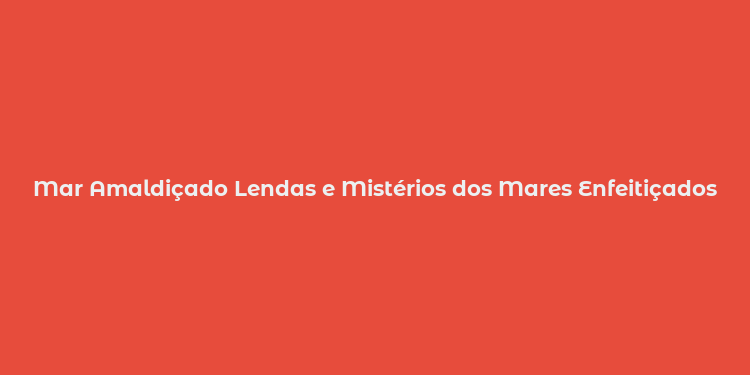 Mar Amaldiçado Lendas e Mistérios dos Mares Enfeitiçados