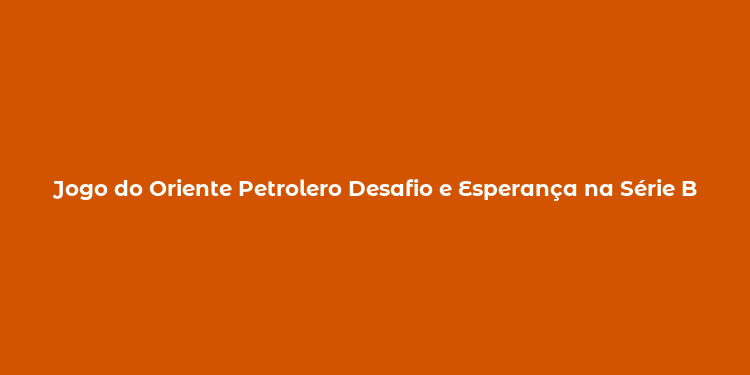 Jogo do Oriente Petrolero Desafio e Esperança na Série B