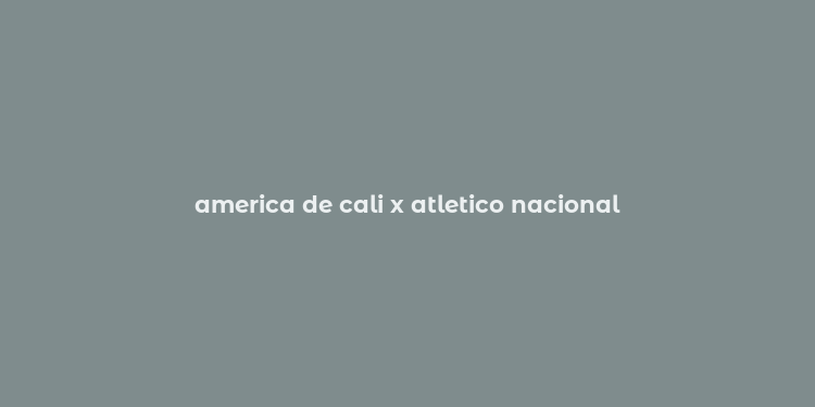 america de cali x atletico nacional