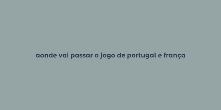 aonde vai passar o jogo de portugal e frança