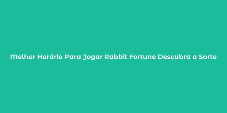 Melhor Horário Para Jogar Rabbit Fortune Descubra a Sorte