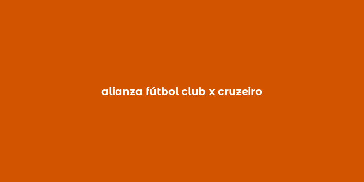 alianza fútbol club x cruzeiro