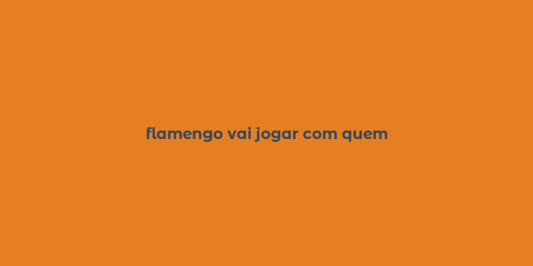 flamengo vai jogar com quem