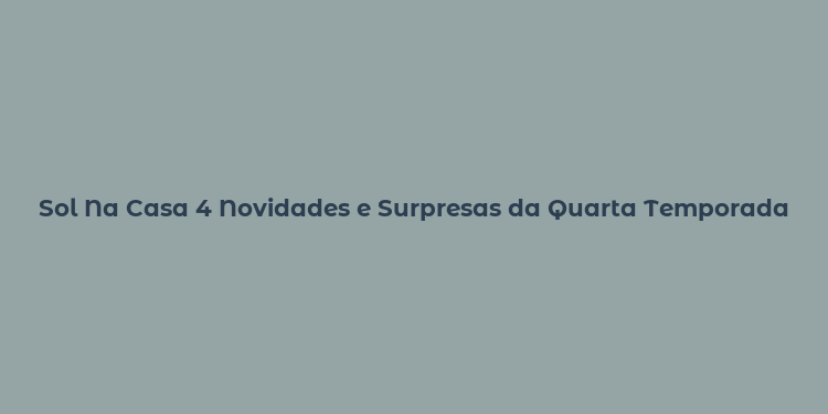 Sol Na Casa 4 Novidades e Surpresas da Quarta Temporada