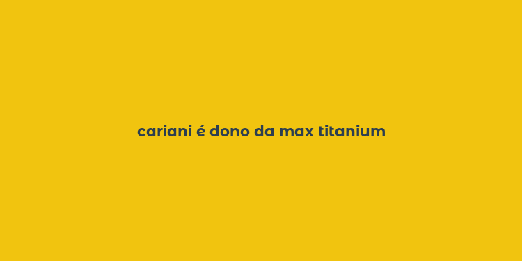 cariani é dono da max titanium