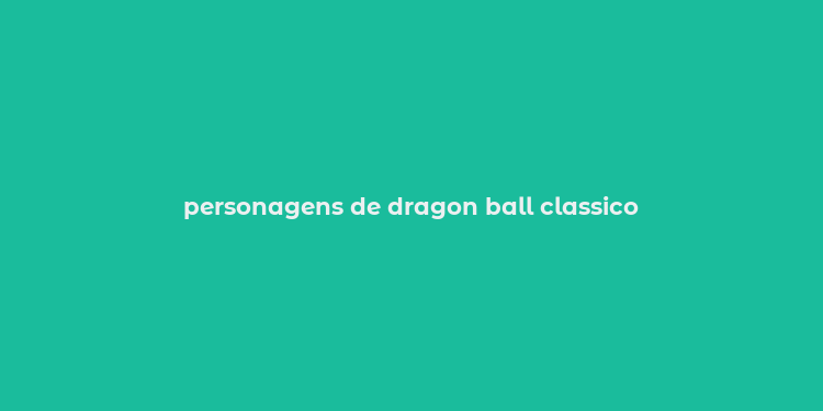 personagens de dragon ball classico