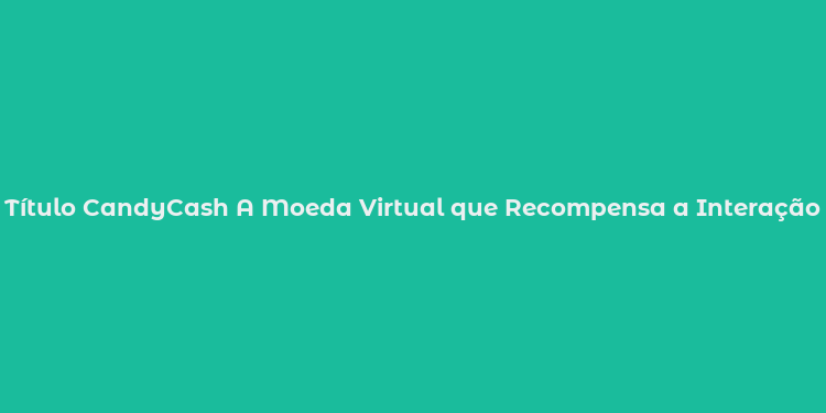 Título CandyCash A Moeda Virtual que Recompensa a Interação Digital