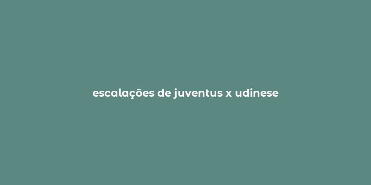 escalações de juventus x udinese