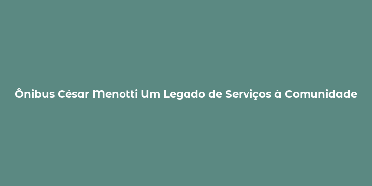 Ônibus César Menotti Um Legado de Serviços à Comunidade