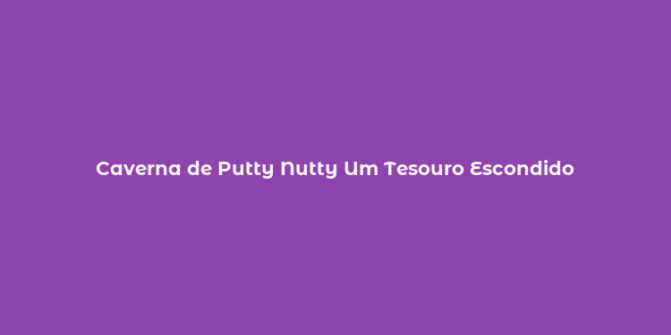 Caverna de Putty Nutty Um Tesouro Escondido