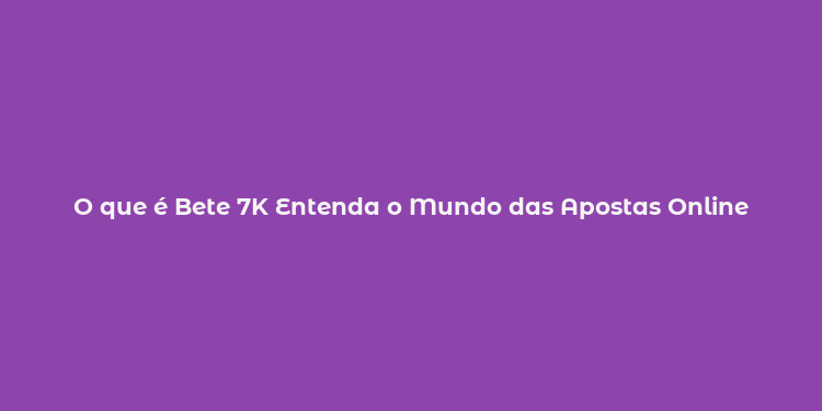 O que é Bete 7K Entenda o Mundo das Apostas Online