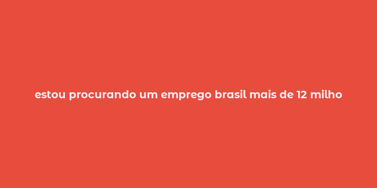 estou procurando um emprego brasil mais de 12 milho