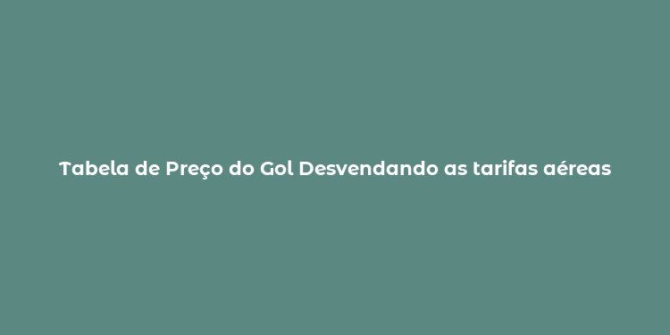 Tabela de Preço do Gol Desvendando as tarifas aéreas