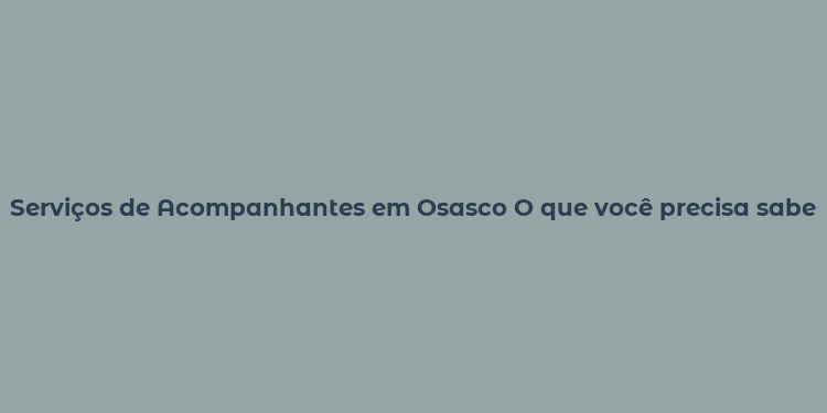 Serviços de Acompanhantes em Osasco O que você precisa saber