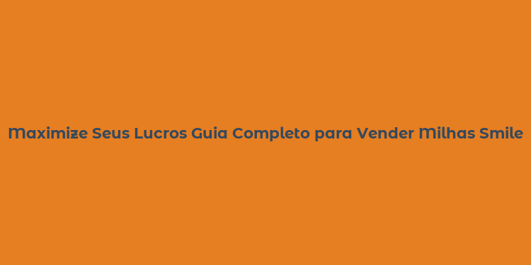 Maximize Seus Lucros Guia Completo para Vender Milhas Smiles