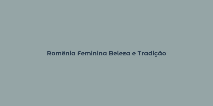 Romênia Feminina Beleza e Tradição