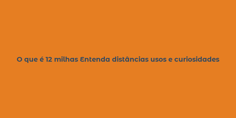 O que é 12 milhas Entenda distâncias usos e curiosidades