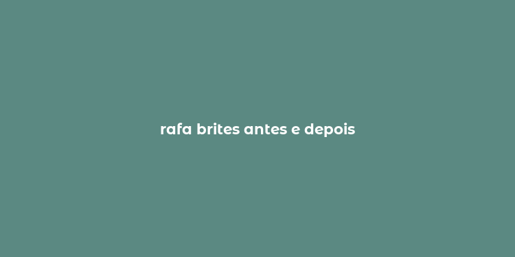 rafa brites antes e depois