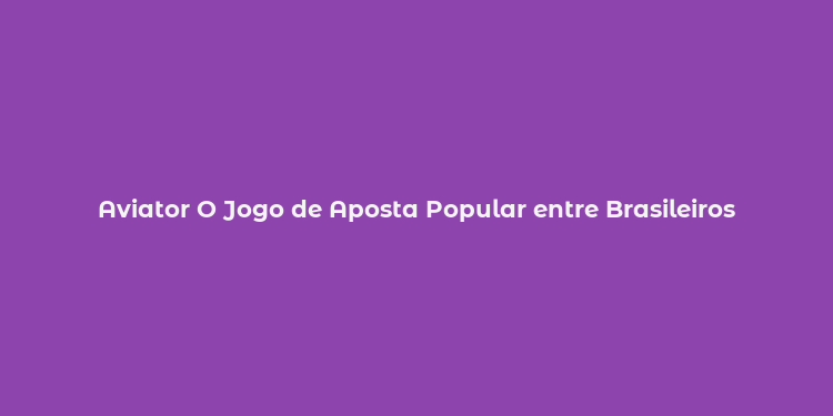 Aviator O Jogo de Aposta Popular entre Brasileiros