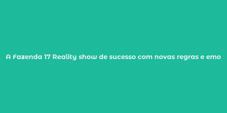 A Fazenda 17 Reality show de sucesso com novas regras e emocionantes desafios