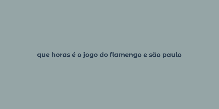 que horas é o jogo do flamengo e são paulo