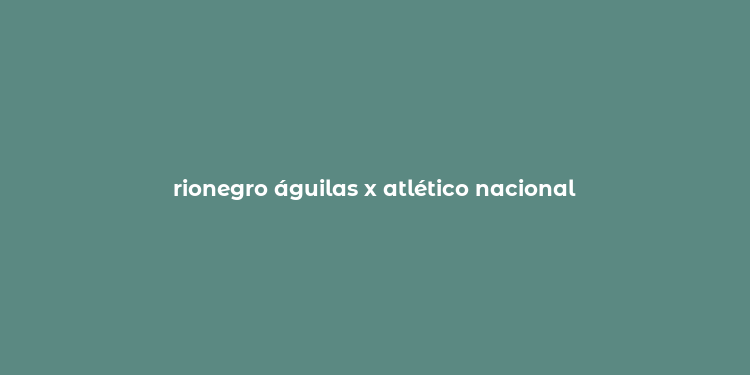 rionegro águilas x atlético nacional