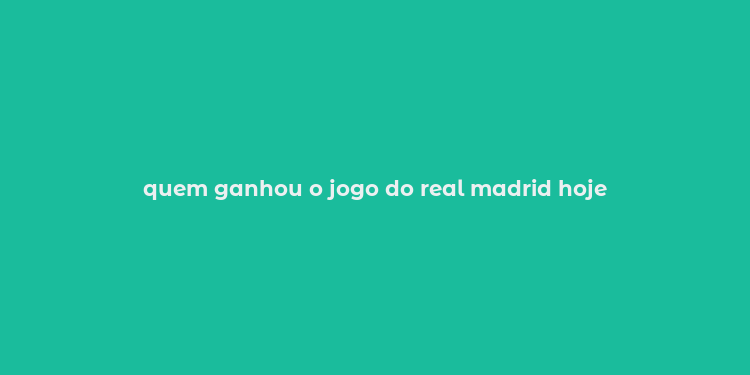 quem ganhou o jogo do real madrid hoje