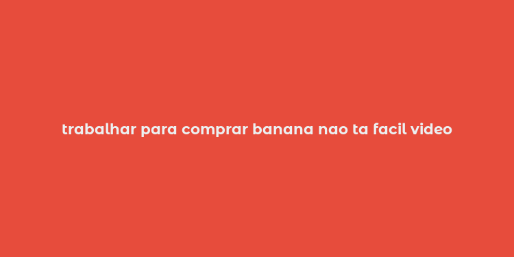 trabalhar para comprar banana nao ta facil video