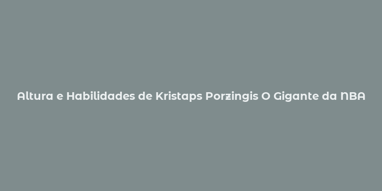 Altura e Habilidades de Kristaps Porzingis O Gigante da NBA