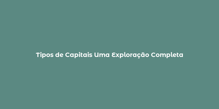 Tipos de Capitais Uma Exploração Completa