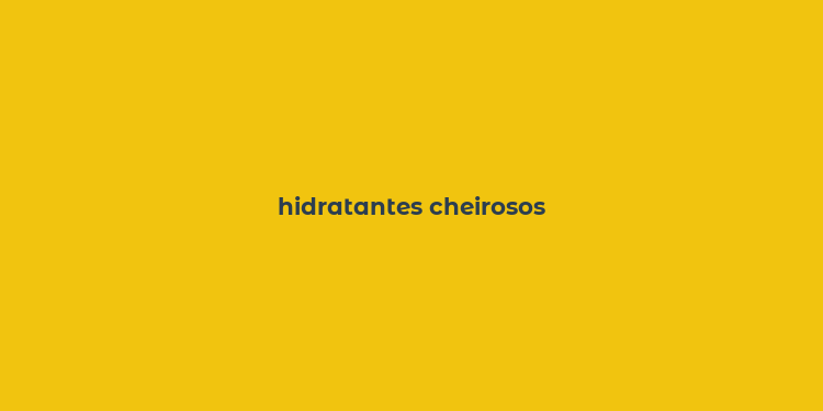 hidratantes cheirosos