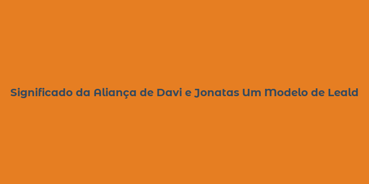 Significado da Aliança de Davi e Jonatas Um Modelo de Lealdade Eterna