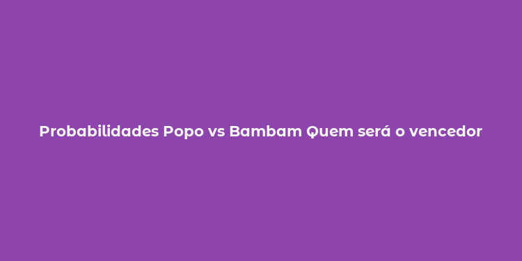 Probabilidades Popo vs Bambam Quem será o vencedor