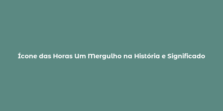 Ícone das Horas Um Mergulho na História e Significado