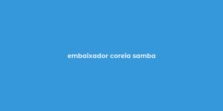 embaixador coreia samba