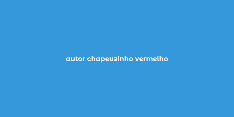 autor chapeuzinho vermelho