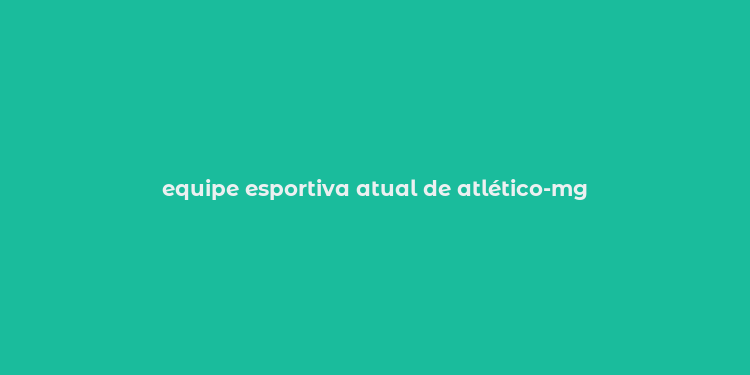 equipe esportiva atual de atlético-mg