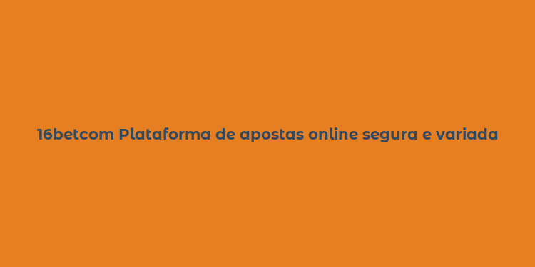 16betcom Plataforma de apostas online segura e variada