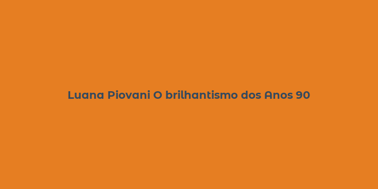 Luana Piovani O brilhantismo dos Anos 90