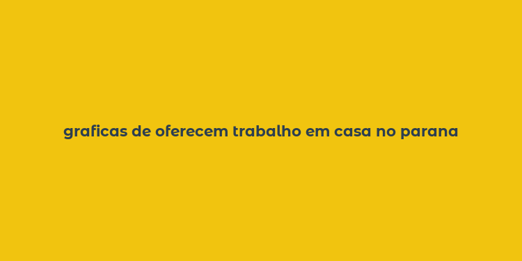 graficas de oferecem trabalho em casa no parana