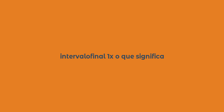 intervalofinal 1x o que significa