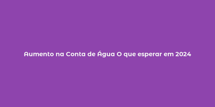 Aumento na Conta de Água O que esperar em 2024