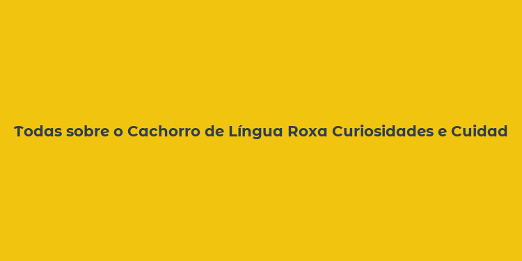 Todas sobre o Cachorro de Língua Roxa Curiosidades e Cuidados