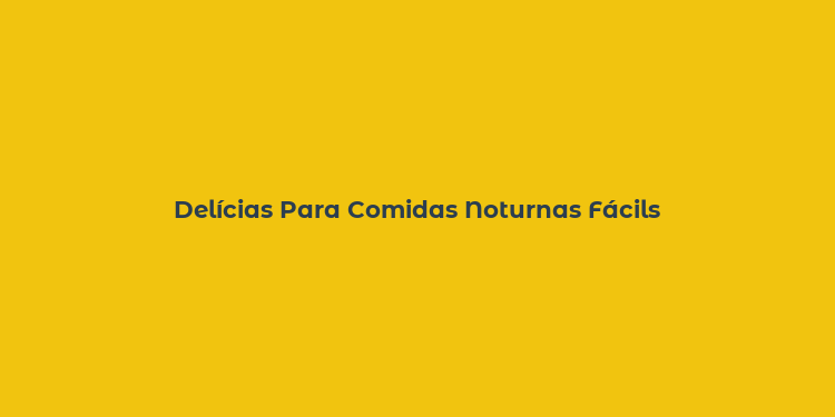 Delícias Para Comidas Noturnas Fácils